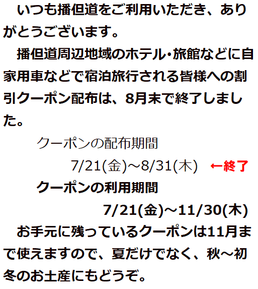 
いつも播但道をご利用いただき、ありがとうございます。
播但道周辺地域のホテル･旅館などに自家用車などで宿泊旅行される皆様への割引クーポン配布は、8月末で終了しました。